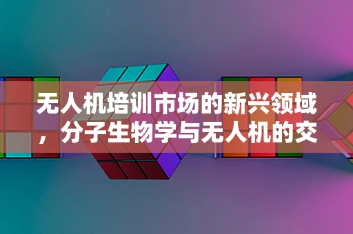 无人机培训市场的新兴领域，分子生物学与无人机的交融