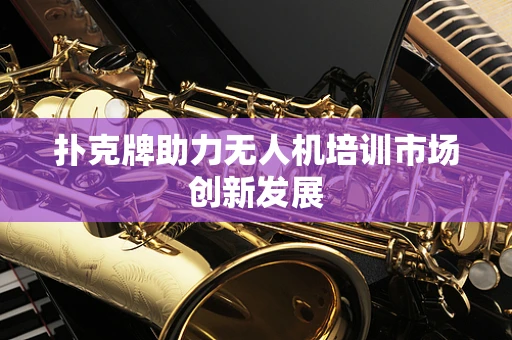 扑克牌助力无人机培训市场创新发展