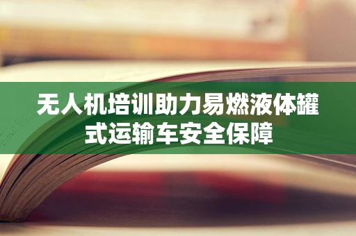 无人机培训助力易燃液体罐式运输车安全保障