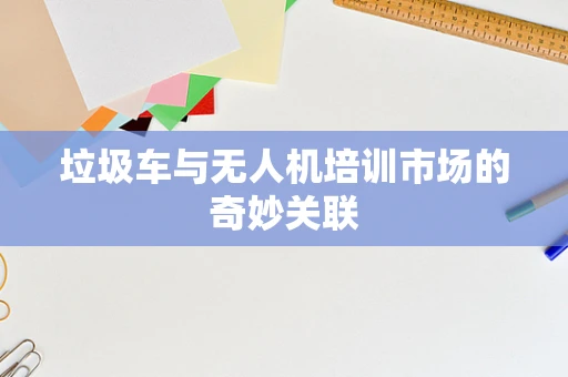 垃圾车与无人机培训市场的奇妙关联