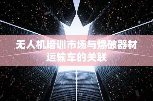 无人机培训市场与爆破器材运输车的关联