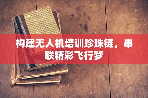 构建无人机培训珍珠链，串联精彩飞行梦