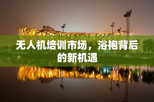 无人机培训市场，浴袍背后的新机遇