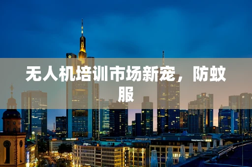 无人机培训市场新宠，防蚊服