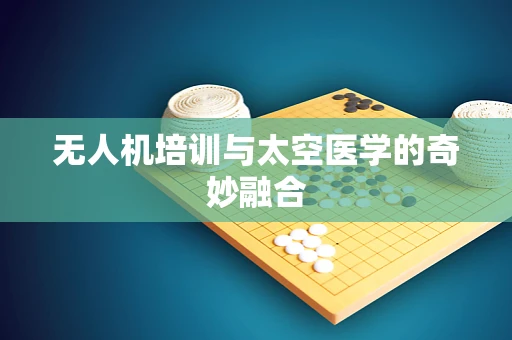 无人机培训与太空医学的奇妙融合