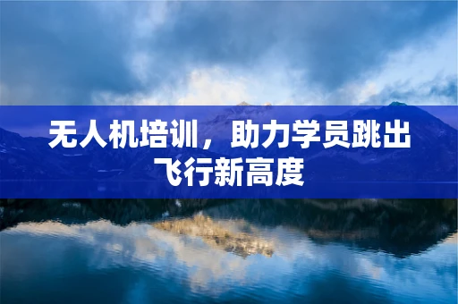 无人机培训，助力学员跳出飞行新高度
